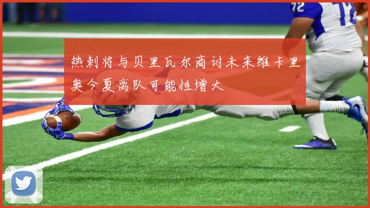 热刺将与贝里瓦尔商讨未来维卡里奥今夏离队可能性增大