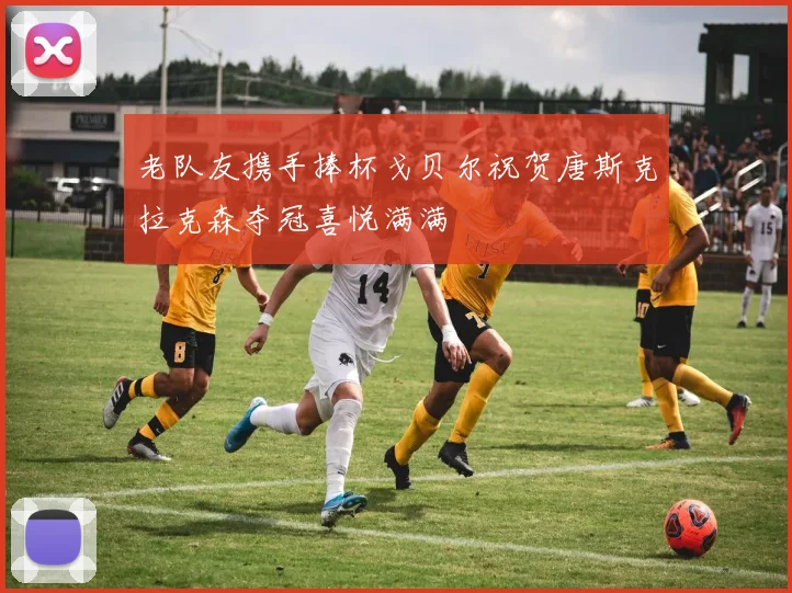 老队友携手捧杯戈贝尔祝贺唐斯克拉克森夺冠喜悦满满