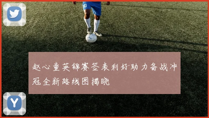 赵心童英锦赛签表利好助力备战冲冠全新路线图揭晓